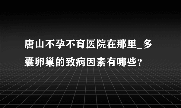 唐山不孕不育医院在那里_多囊卵巢的致病因素有哪些？