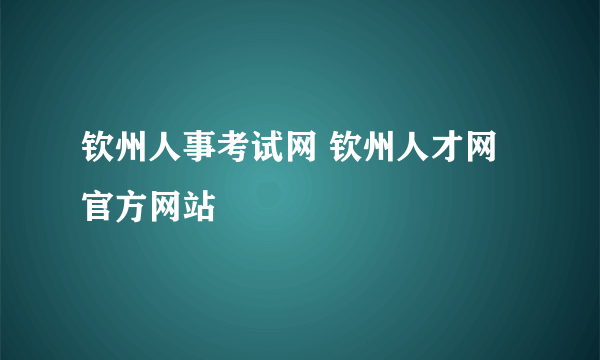 钦州人事考试网 钦州人才网官方网站