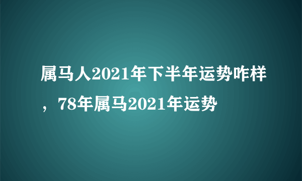 属马人2021年下半年运势咋样，78年属马2021年运势