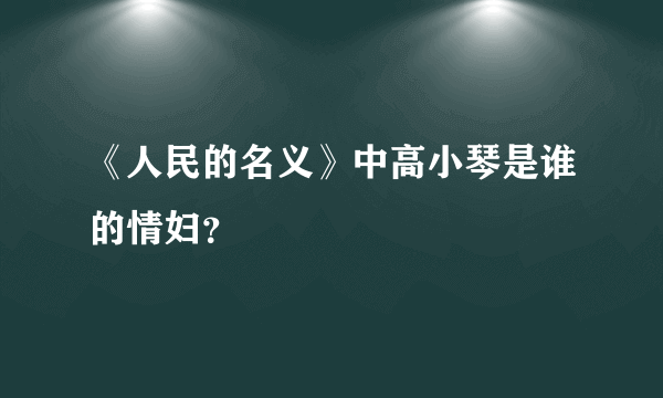 《人民的名义》中高小琴是谁的情妇？