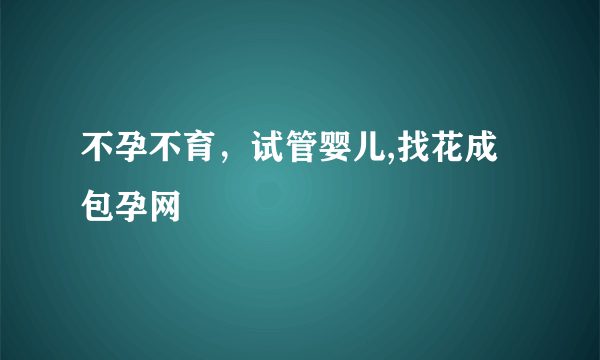 不孕不育，试管婴儿,找花成包孕网