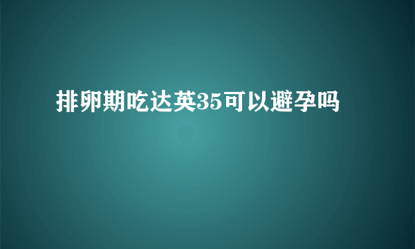 排卵期吃达英35可以避孕吗