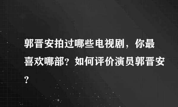 郭晋安拍过哪些电视剧，你最喜欢哪部？如何评价演员郭晋安？