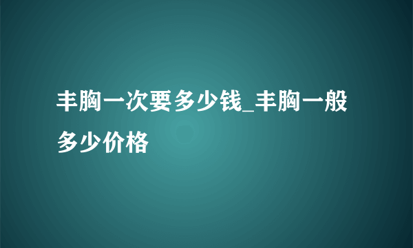 丰胸一次要多少钱_丰胸一般多少价格