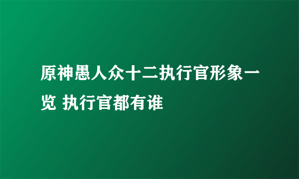 原神愚人众十二执行官形象一览 执行官都有谁