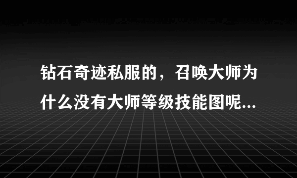 钻石奇迹私服的，召唤大师为什么没有大师等级技能图呢。？我按了A都不出来。问GM他里不答我。