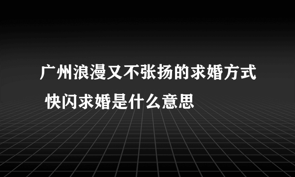 广州浪漫又不张扬的求婚方式 快闪求婚是什么意思