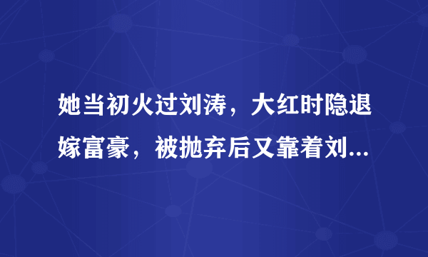 她当初火过刘涛，大红时隐退嫁富豪，被抛弃后又靠着刘涛再次走红，是谁呢？