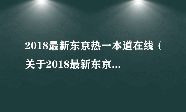 2018最新东京热一本道在线（关于2018最新东京热一本道在线的简介）