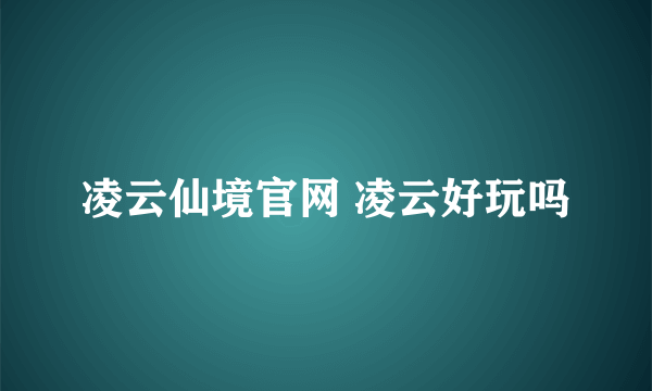 凌云仙境官网 凌云好玩吗