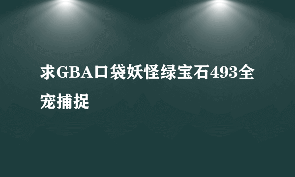 求GBA口袋妖怪绿宝石493全宠捕捉