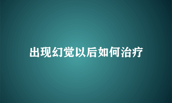 出现幻觉以后如何治疗