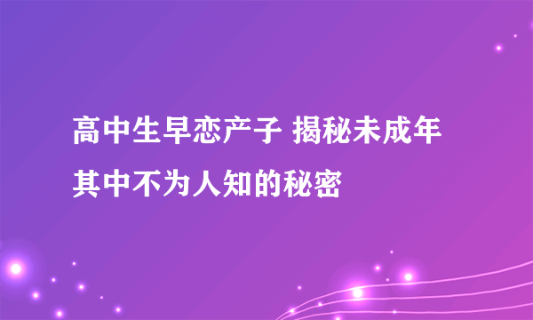 高中生早恋产子 揭秘未成年其中不为人知的秘密