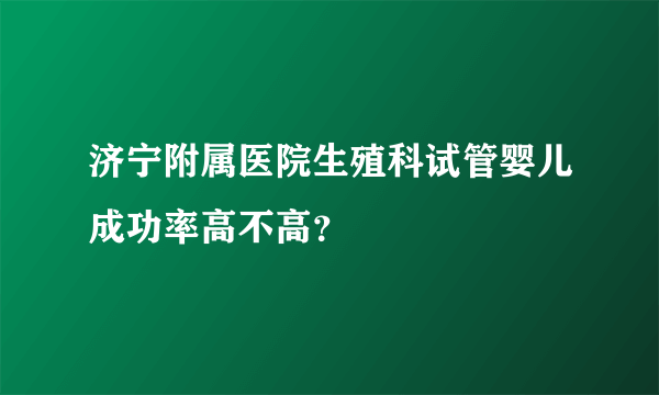 济宁附属医院生殖科试管婴儿成功率高不高？