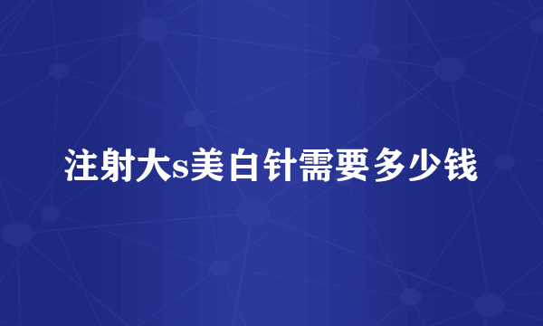 注射大s美白针需要多少钱