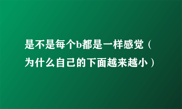 是不是每个b都是一样感觉（为什么自己的下面越来越小）