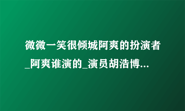 微微一笑很倾城阿爽的扮演者_阿爽谁演的_演员胡浩博个人资料-知性