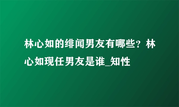 林心如的绯闻男友有哪些？林心如现任男友是谁_知性