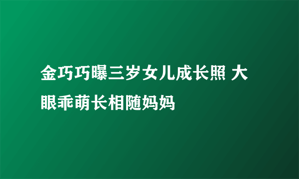 金巧巧曝三岁女儿成长照 大眼乖萌长相随妈妈