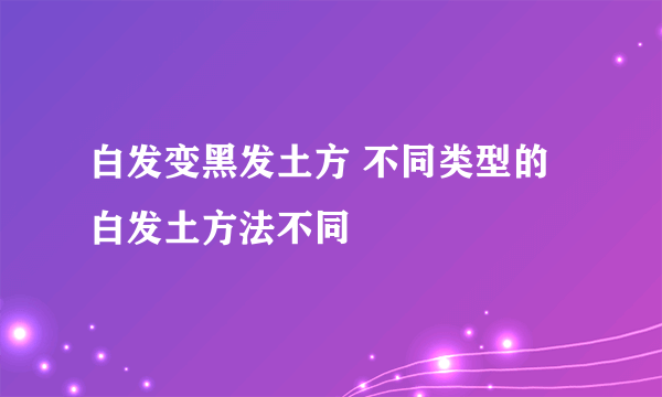 白发变黑发土方 不同类型的白发土方法不同