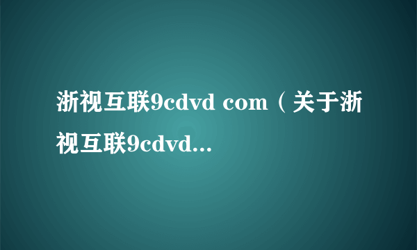 浙视互联9cdvd com（关于浙视互联9cdvd com的介绍）