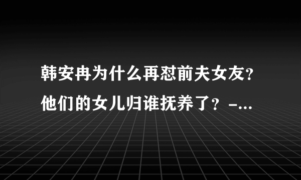 韩安冉为什么再怼前夫女友？他们的女儿归谁抚养了？- 知性网