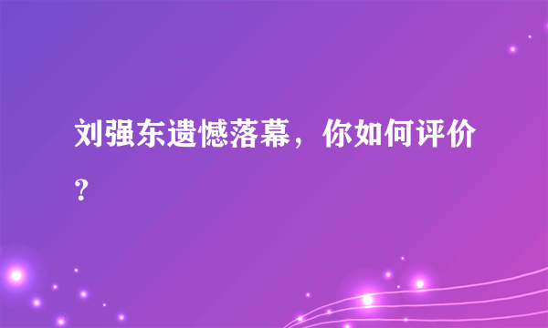 刘强东遗憾落幕，你如何评价？