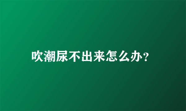 吹潮尿不出来怎么办？