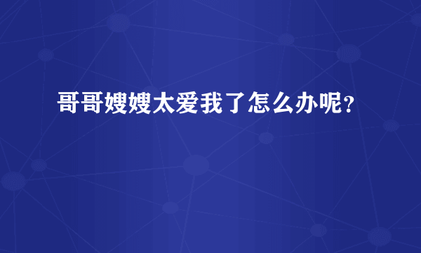 哥哥嫂嫂太爱我了怎么办呢？