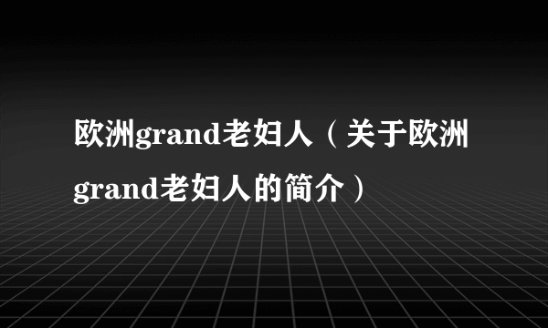 欧洲grand老妇人（关于欧洲grand老妇人的简介）