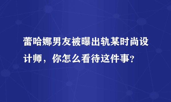 蕾哈娜男友被曝出轨某时尚设计师，你怎么看待这件事？