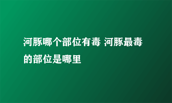 河豚哪个部位有毒 河豚最毒的部位是哪里