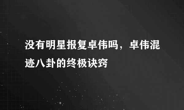 没有明星报复卓伟吗，卓伟混迹八卦的终极诀窍 