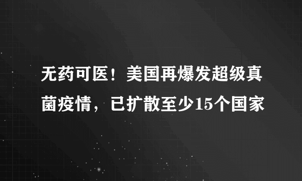 无药可医！美国再爆发超级真菌疫情，已扩散至少15个国家