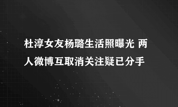 杜淳女友杨璐生活照曝光 两人微博互取消关注疑已分手