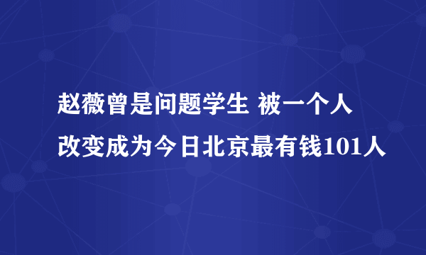 赵薇曾是问题学生 被一个人改变成为今日北京最有钱101人