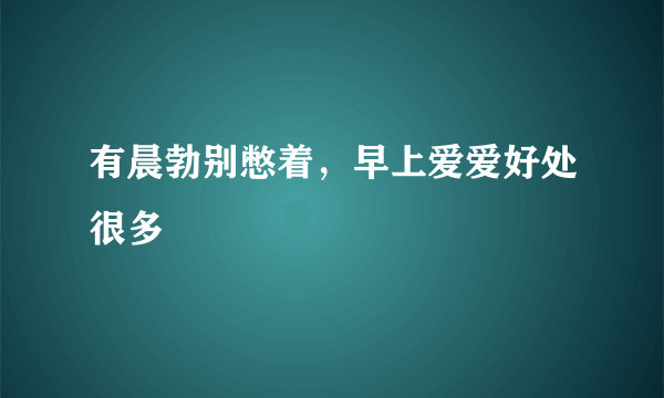 有晨勃别憋着，早上爱爱好处很多