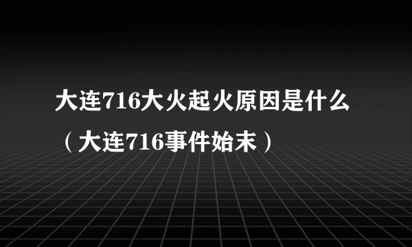 大连716大火起火原因是什么（大连716事件始末）