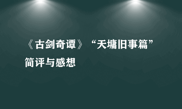 《古剑奇谭》“天墉旧事篇”简评与感想