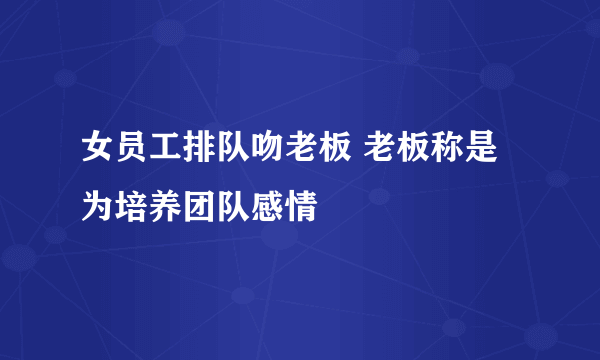 女员工排队吻老板 老板称是为培养团队感情