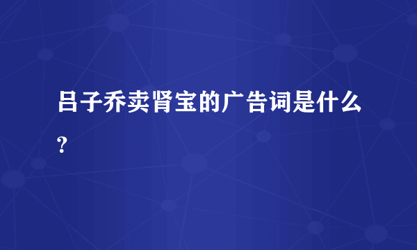 吕子乔卖肾宝的广告词是什么？