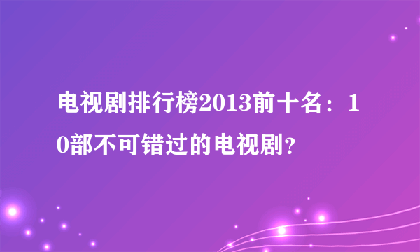 电视剧排行榜2013前十名：10部不可错过的电视剧？