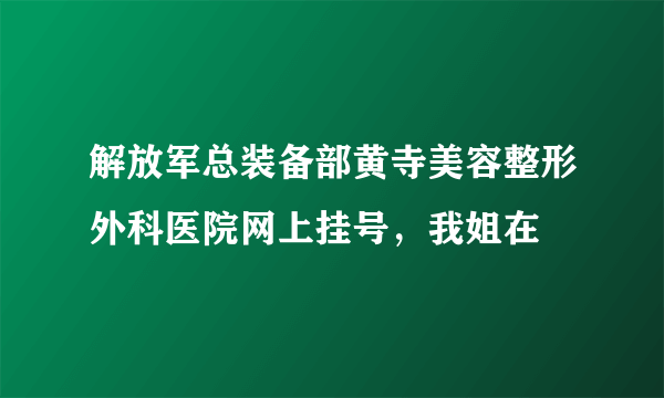 解放军总装备部黄寺美容整形外科医院网上挂号，我姐在