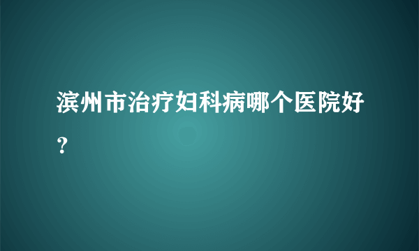 滨州市治疗妇科病哪个医院好？