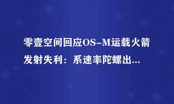 零壹空间回应OS-M运载火箭发射失利：系速率陀螺出现故障-知性