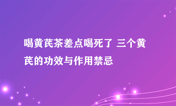 喝黄芪茶差点喝死了 三个黄芪的功效与作用禁忌