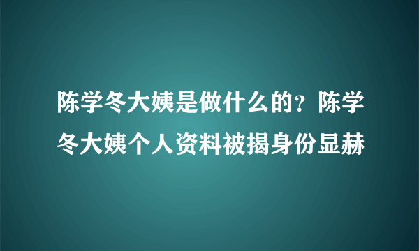 陈学冬大姨是做什么的？陈学冬大姨个人资料被揭身份显赫