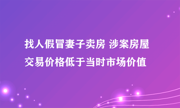 找人假冒妻子卖房 涉案房屋交易价格低于当时市场价值