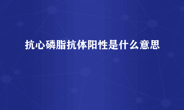 抗心磷脂抗体阳性是什么意思