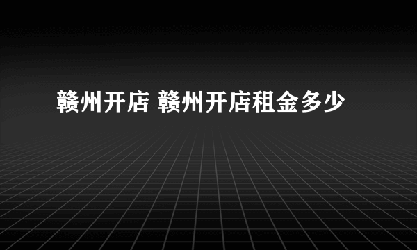 赣州开店 赣州开店租金多少